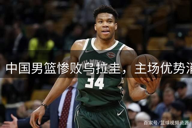 中国男篮惨败乌拉圭，主场优势消失显实力差距