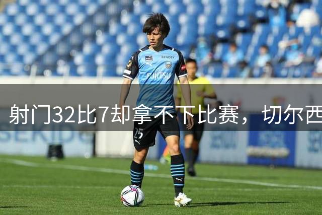 射门32比7却拿不下比赛，切尔西女足被门将一人拦住了