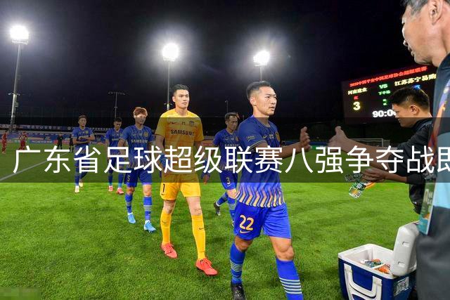 广东省足球超级联赛八强争夺战即将打响