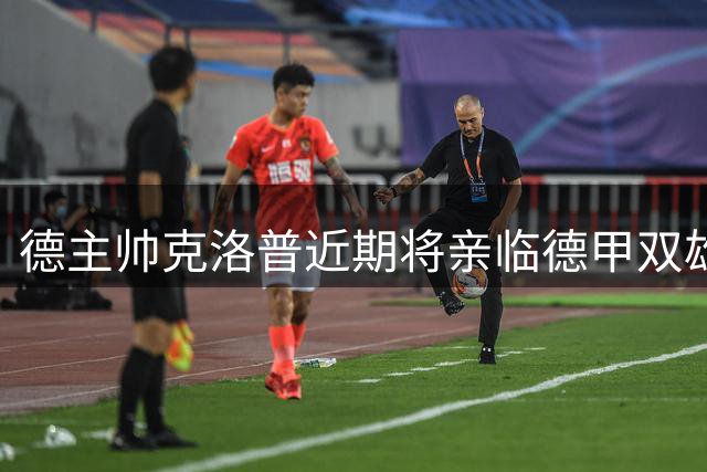 德主帅克洛普近期将亲临德甲双雄考察国脚