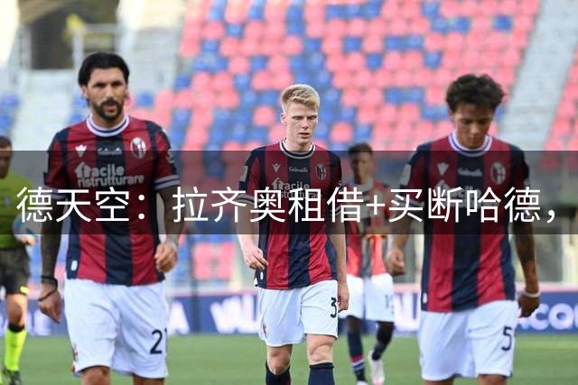 德天空：拉齐奥租借+买断哈德，莱比锡在考虑