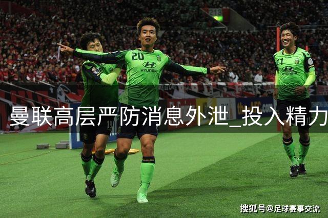 曼联高层严防消息外泄 投入精力远超引援