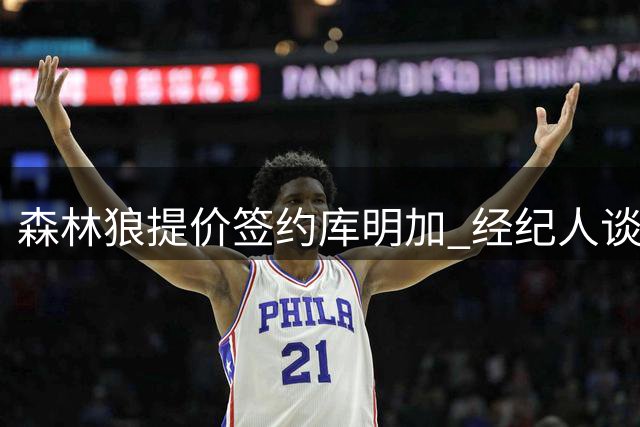 森林狼提价签约库明加 经纪人谈判促成协议