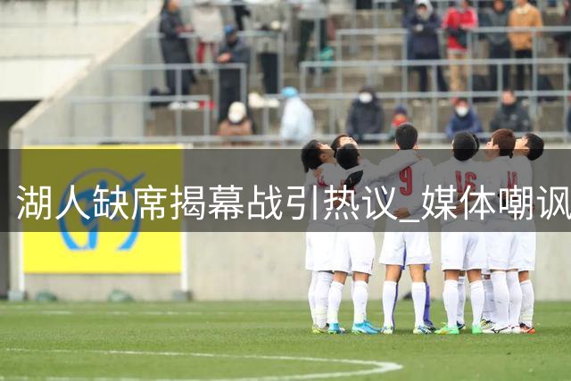 湖人缺席揭幕战引热议 媒体嘲讽管理层决策失误