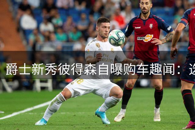 爵士新秀彼得森自曝购车趣闻：选秀前座驾被盗后入手路虎