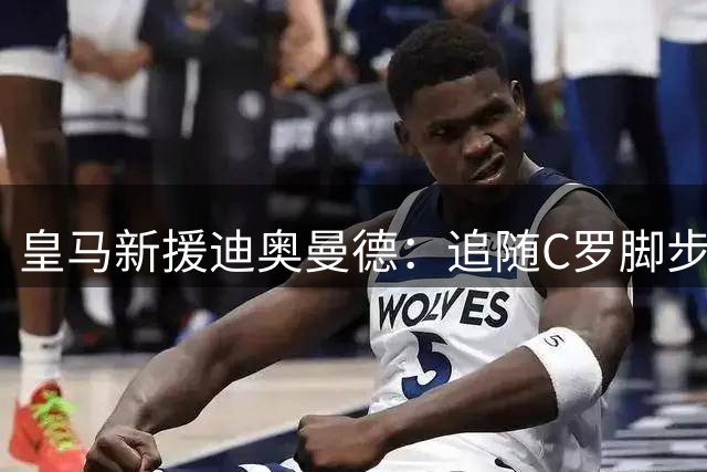 皇马新援迪奥曼德：追随C罗脚步 渴望在伯纳乌建功