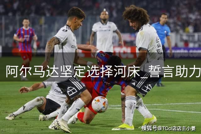 阿尔马达坚定选择河床 誓言助力球队扭转局势
