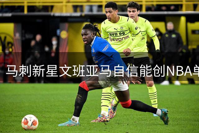 马刺新星文班亚马自信能创NBA单场百分纪录