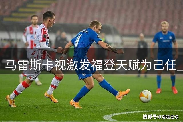 马雷斯卡视激发福登天赋为己任 26岁天才迎关键赛季