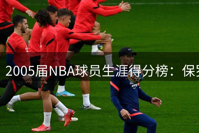 2005届NBA球员生涯得分榜：保罗领衔，昔日库里大哥在列