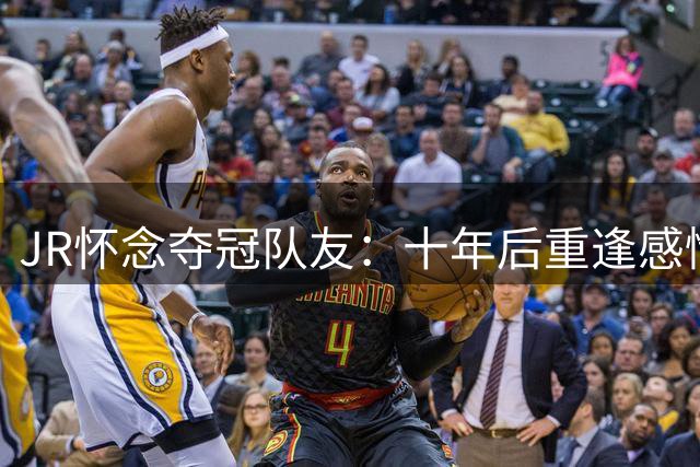 JR怀念夺冠队友：十年后重逢感情不减当年