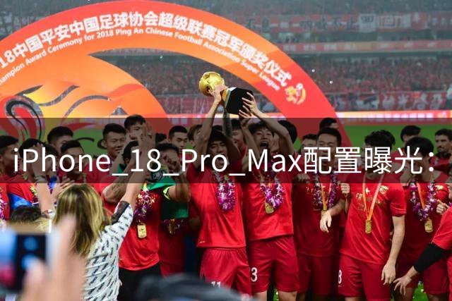 iPhone 18 Pro Max配置曝光：9月9日发布，1TB顶配版或破1.5万